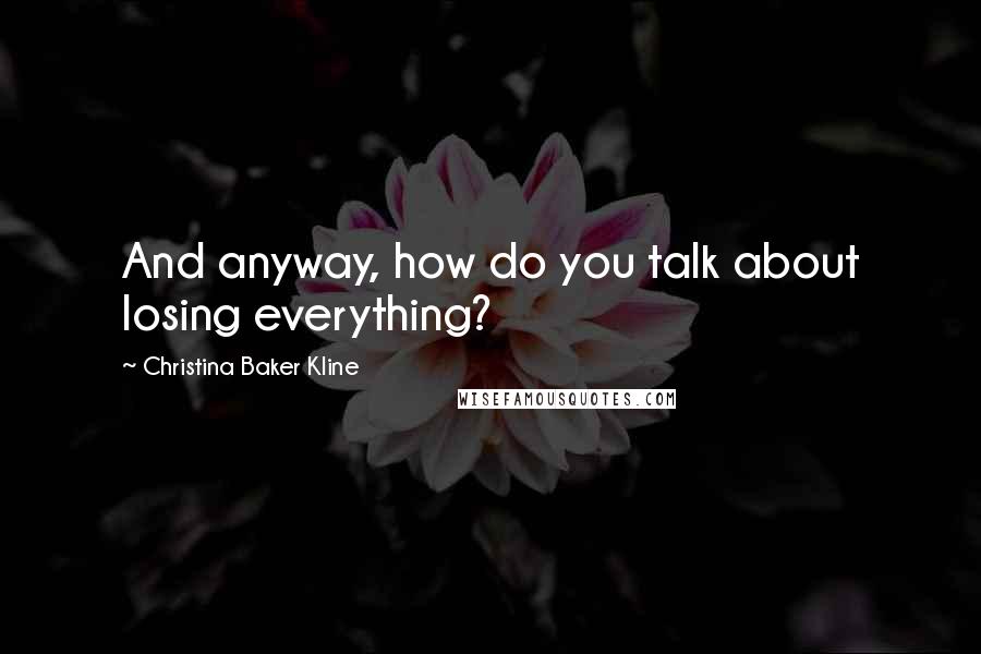 Christina Baker Kline Quotes: And anyway, how do you talk about losing everything?