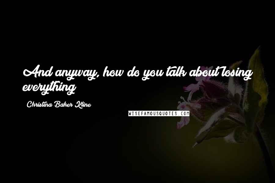 Christina Baker Kline Quotes: And anyway, how do you talk about losing everything?