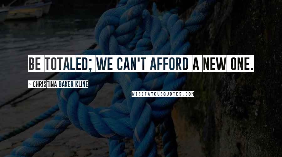 Christina Baker Kline Quotes: Be totaled; we can't afford a new one.