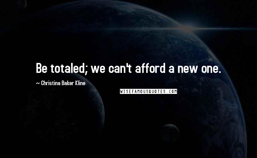 Christina Baker Kline Quotes: Be totaled; we can't afford a new one.