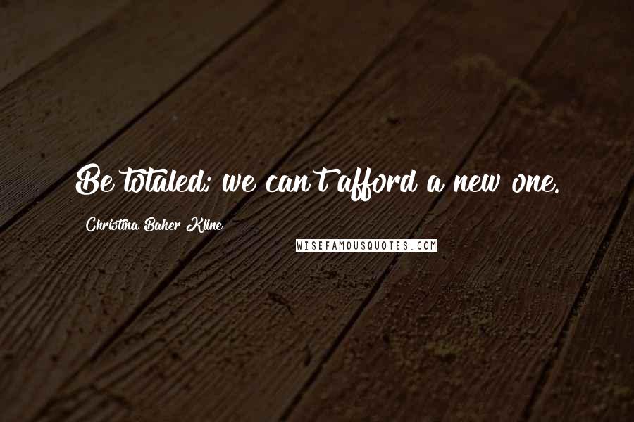 Christina Baker Kline Quotes: Be totaled; we can't afford a new one.