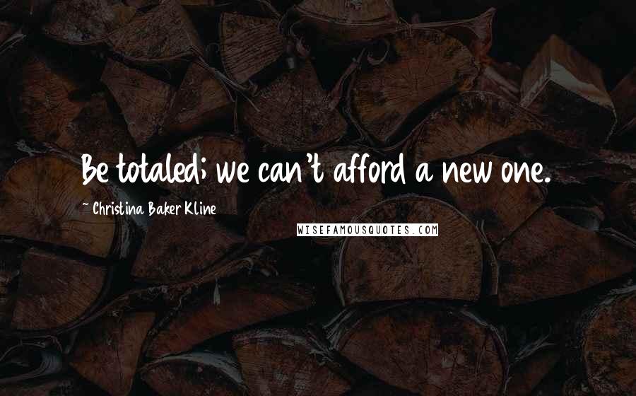 Christina Baker Kline Quotes: Be totaled; we can't afford a new one.