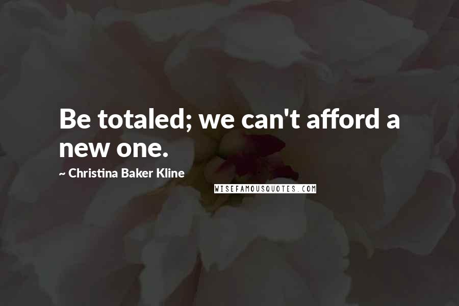 Christina Baker Kline Quotes: Be totaled; we can't afford a new one.