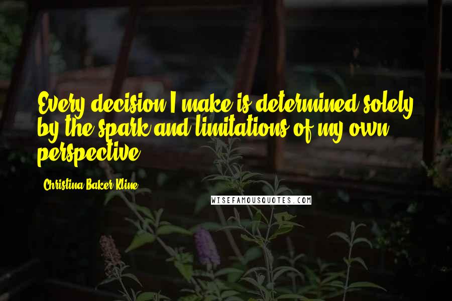 Christina Baker Kline Quotes: Every decision I make is determined solely by the spark and limitations of my own perspective