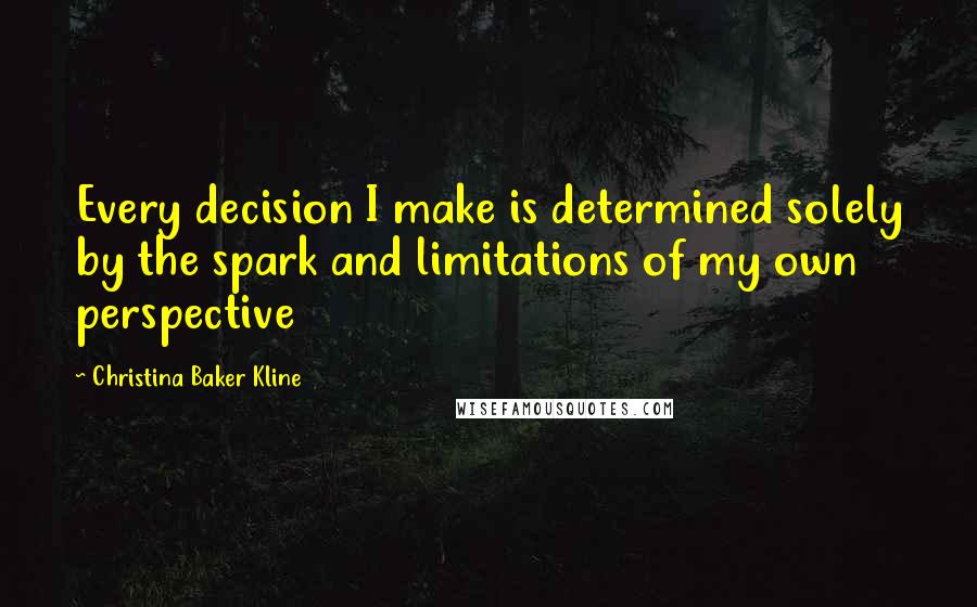 Christina Baker Kline Quotes: Every decision I make is determined solely by the spark and limitations of my own perspective