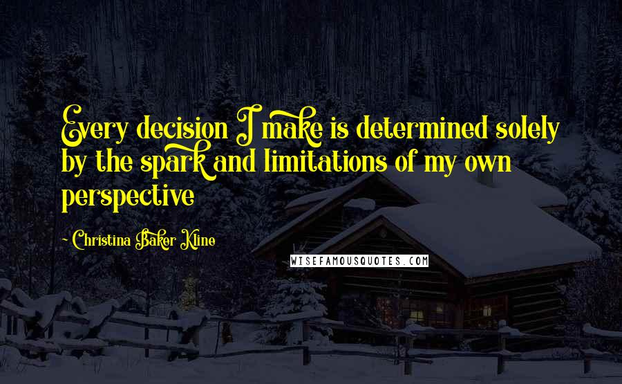 Christina Baker Kline Quotes: Every decision I make is determined solely by the spark and limitations of my own perspective