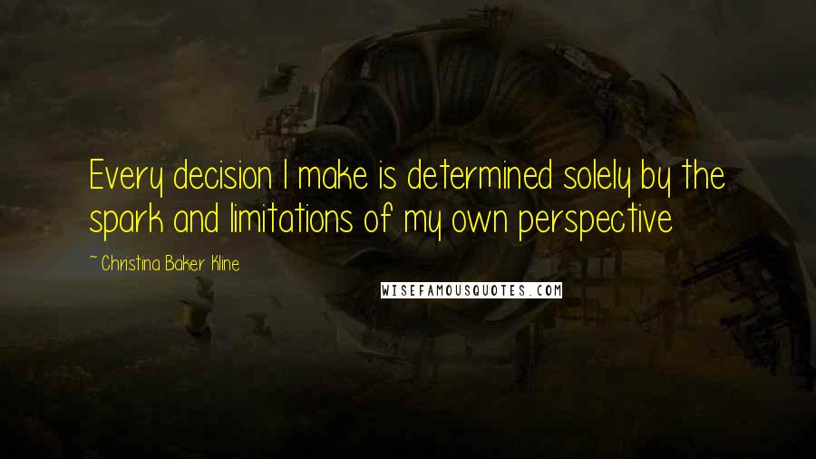 Christina Baker Kline Quotes: Every decision I make is determined solely by the spark and limitations of my own perspective