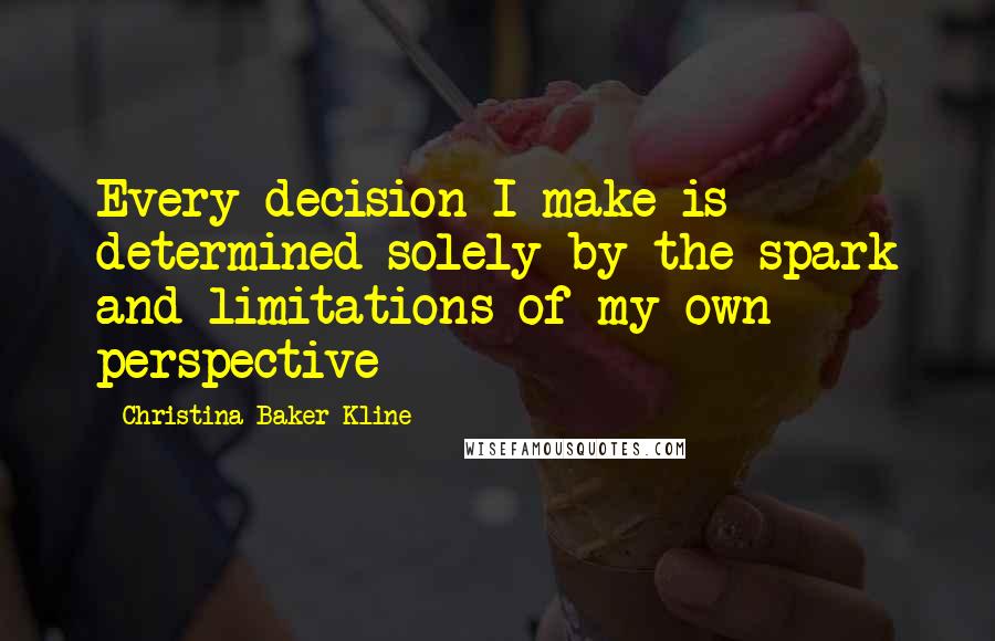 Christina Baker Kline Quotes: Every decision I make is determined solely by the spark and limitations of my own perspective