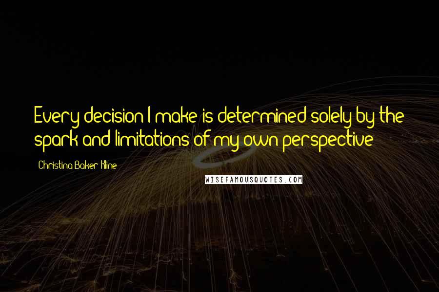 Christina Baker Kline Quotes: Every decision I make is determined solely by the spark and limitations of my own perspective