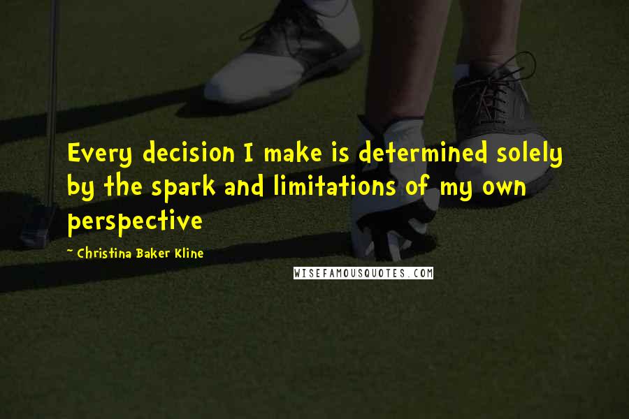 Christina Baker Kline Quotes: Every decision I make is determined solely by the spark and limitations of my own perspective