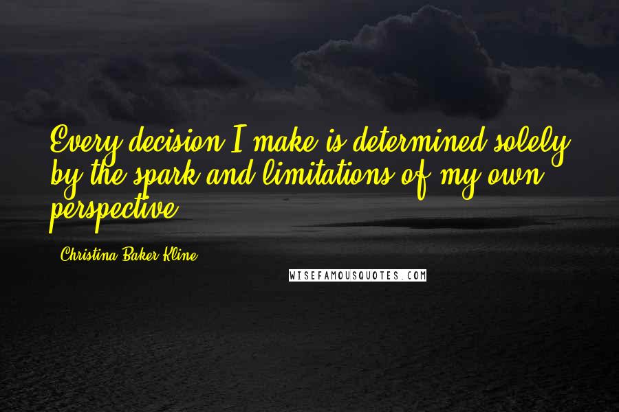 Christina Baker Kline Quotes: Every decision I make is determined solely by the spark and limitations of my own perspective