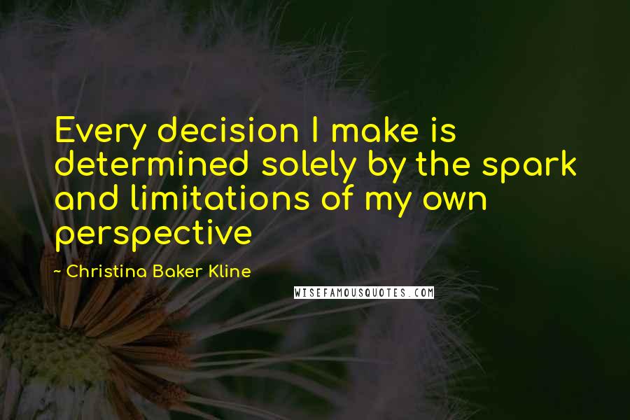 Christina Baker Kline Quotes: Every decision I make is determined solely by the spark and limitations of my own perspective