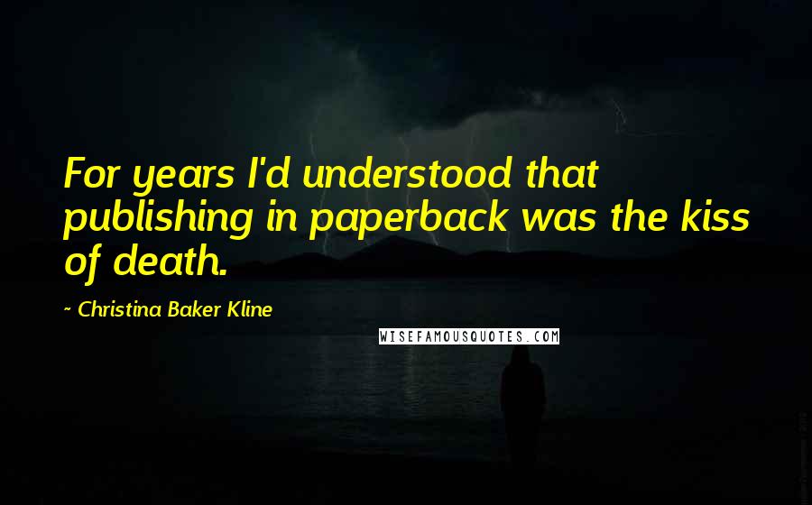 Christina Baker Kline Quotes: For years I'd understood that publishing in paperback was the kiss of death.