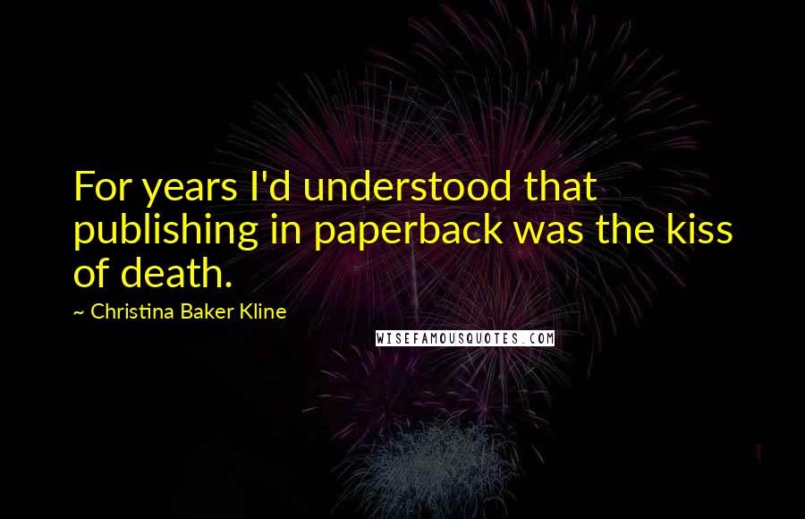 Christina Baker Kline Quotes: For years I'd understood that publishing in paperback was the kiss of death.