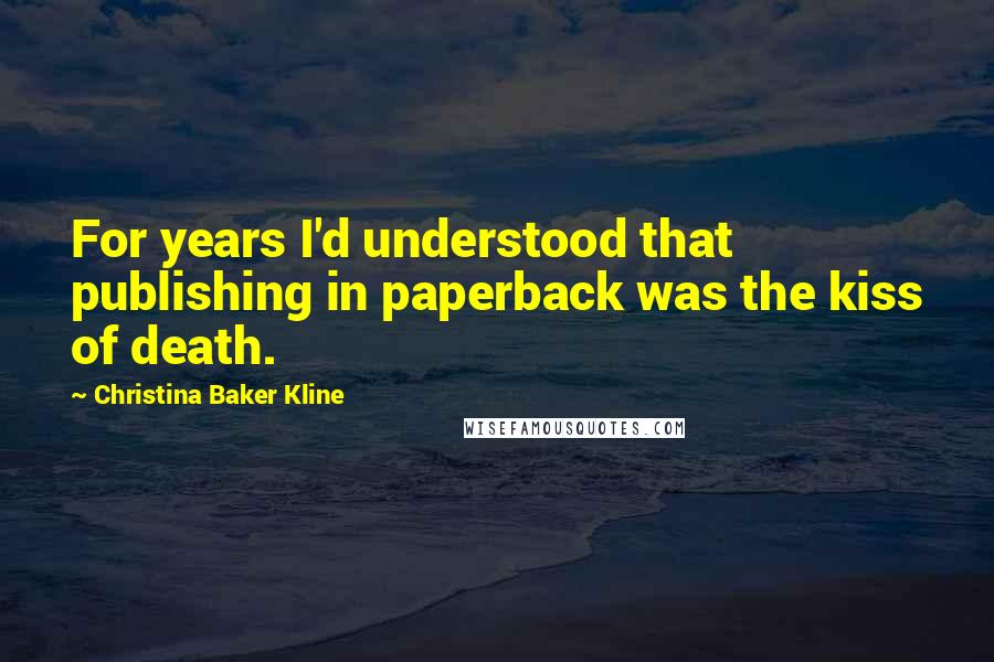 Christina Baker Kline Quotes: For years I'd understood that publishing in paperback was the kiss of death.