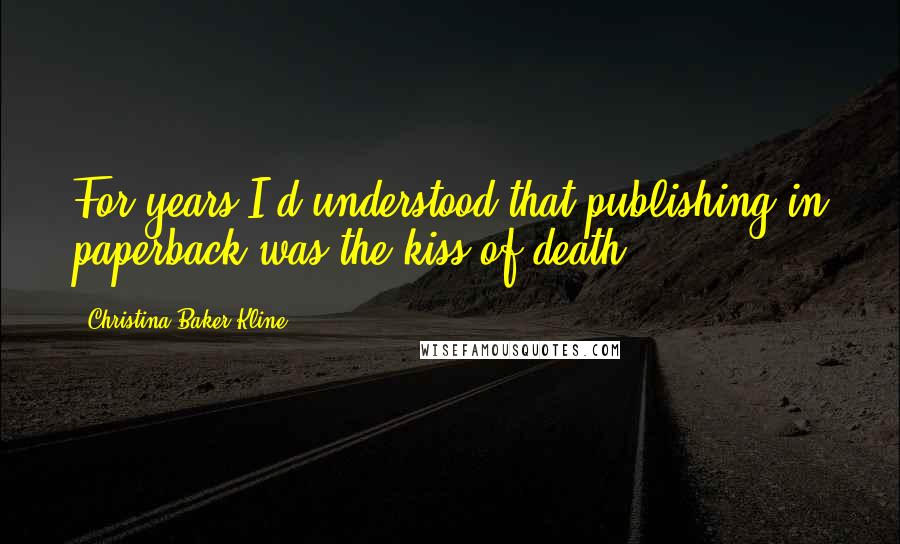 Christina Baker Kline Quotes: For years I'd understood that publishing in paperback was the kiss of death.