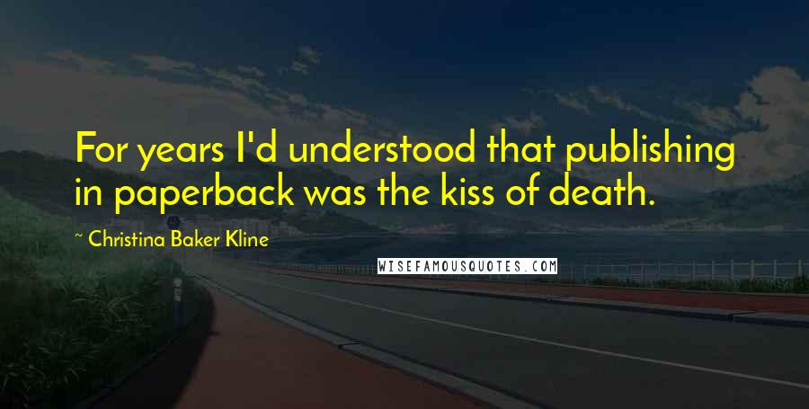 Christina Baker Kline Quotes: For years I'd understood that publishing in paperback was the kiss of death.