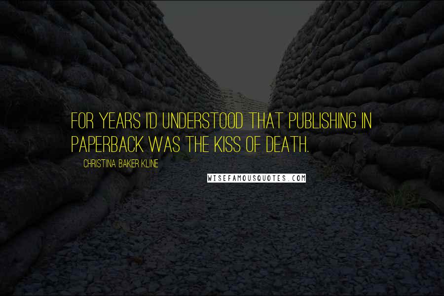 Christina Baker Kline Quotes: For years I'd understood that publishing in paperback was the kiss of death.