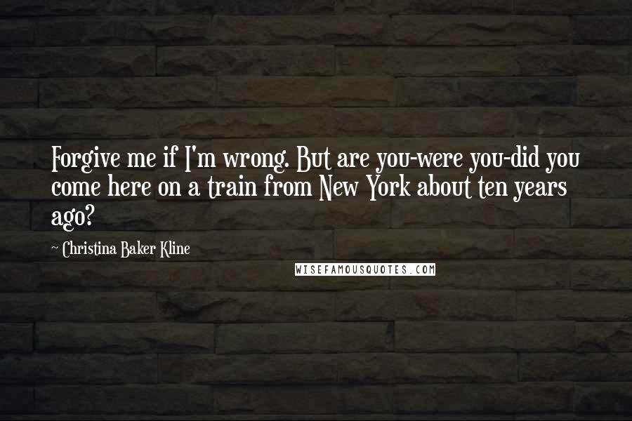 Christina Baker Kline Quotes: Forgive me if I'm wrong. But are you-were you-did you come here on a train from New York about ten years ago?