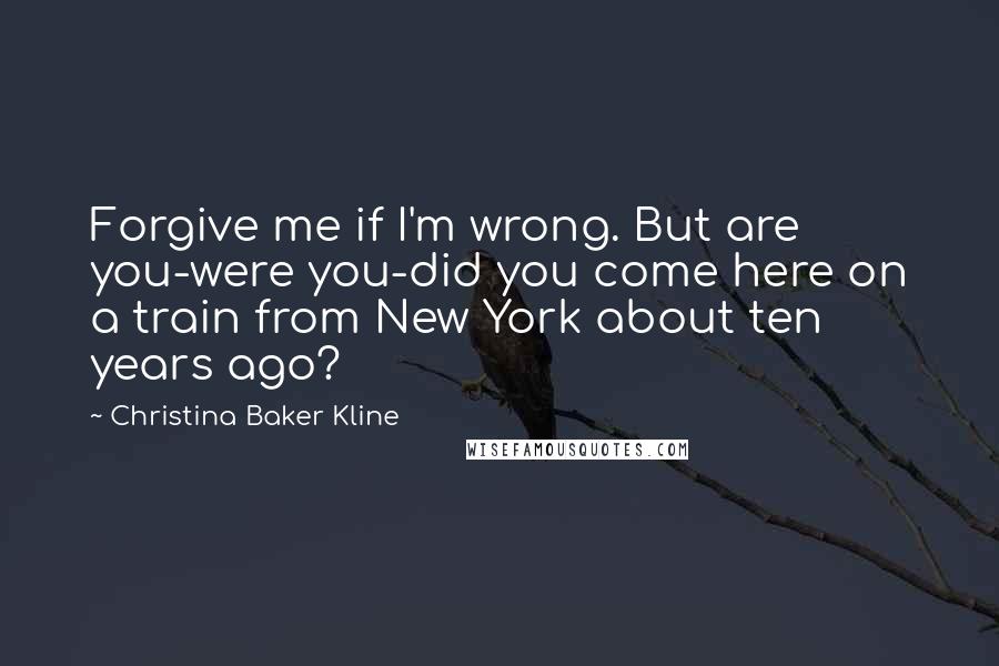 Christina Baker Kline Quotes: Forgive me if I'm wrong. But are you-were you-did you come here on a train from New York about ten years ago?