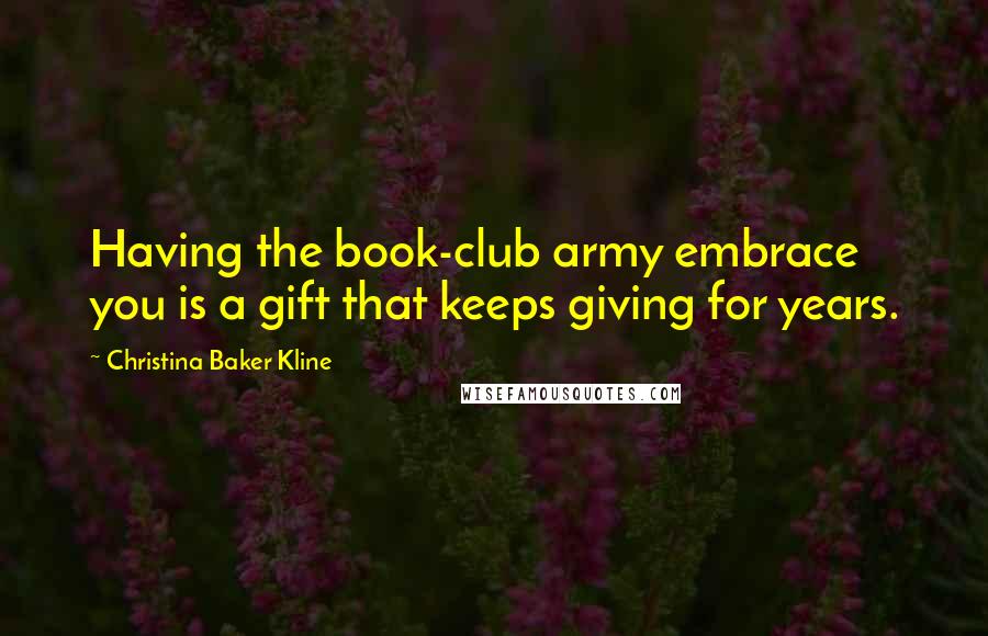 Christina Baker Kline Quotes: Having the book-club army embrace you is a gift that keeps giving for years.