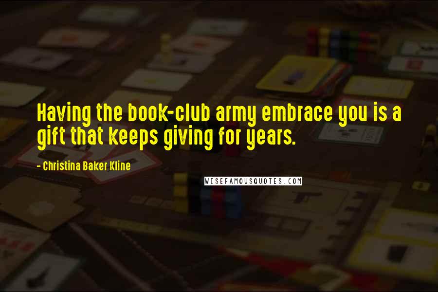 Christina Baker Kline Quotes: Having the book-club army embrace you is a gift that keeps giving for years.