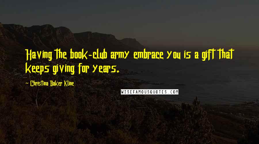 Christina Baker Kline Quotes: Having the book-club army embrace you is a gift that keeps giving for years.