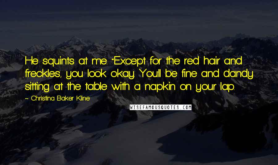 Christina Baker Kline Quotes: He squints at me. "Except for the red hair and freckles, you look okay. You'll be fine and dandy sitting at the table with a napkin on your lap.