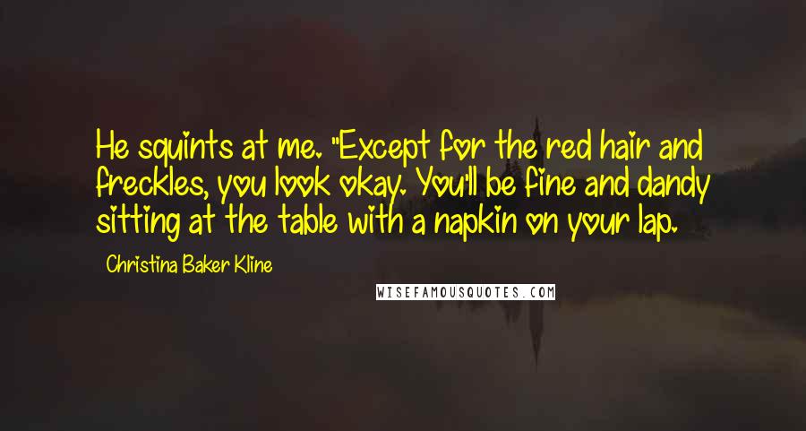 Christina Baker Kline Quotes: He squints at me. "Except for the red hair and freckles, you look okay. You'll be fine and dandy sitting at the table with a napkin on your lap.