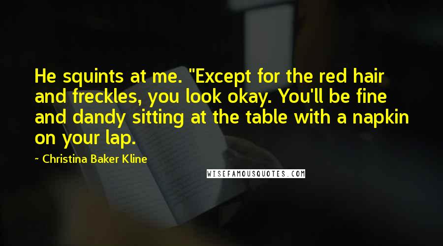 Christina Baker Kline Quotes: He squints at me. "Except for the red hair and freckles, you look okay. You'll be fine and dandy sitting at the table with a napkin on your lap.