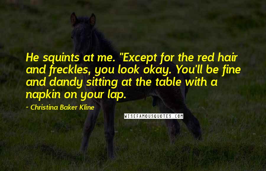 Christina Baker Kline Quotes: He squints at me. "Except for the red hair and freckles, you look okay. You'll be fine and dandy sitting at the table with a napkin on your lap.