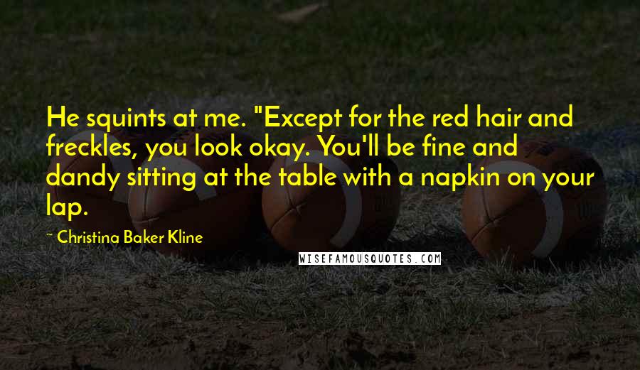 Christina Baker Kline Quotes: He squints at me. "Except for the red hair and freckles, you look okay. You'll be fine and dandy sitting at the table with a napkin on your lap.