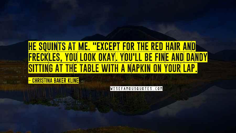 Christina Baker Kline Quotes: He squints at me. "Except for the red hair and freckles, you look okay. You'll be fine and dandy sitting at the table with a napkin on your lap.