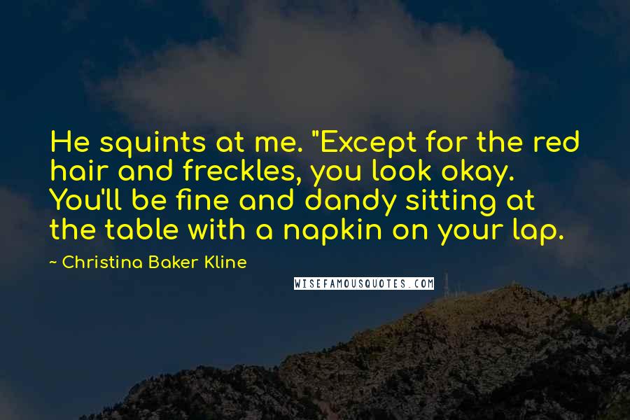 Christina Baker Kline Quotes: He squints at me. "Except for the red hair and freckles, you look okay. You'll be fine and dandy sitting at the table with a napkin on your lap.