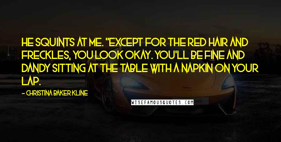 Christina Baker Kline Quotes: He squints at me. "Except for the red hair and freckles, you look okay. You'll be fine and dandy sitting at the table with a napkin on your lap.