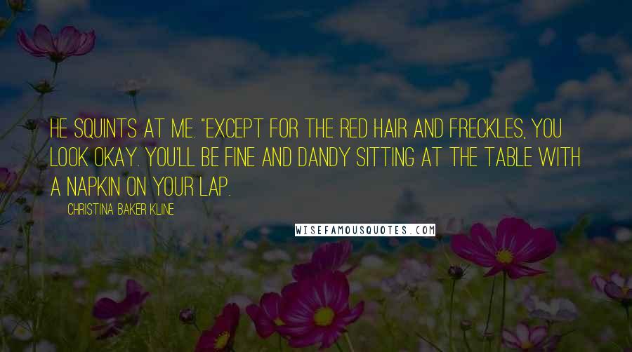 Christina Baker Kline Quotes: He squints at me. "Except for the red hair and freckles, you look okay. You'll be fine and dandy sitting at the table with a napkin on your lap.