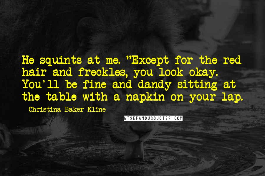 Christina Baker Kline Quotes: He squints at me. "Except for the red hair and freckles, you look okay. You'll be fine and dandy sitting at the table with a napkin on your lap.