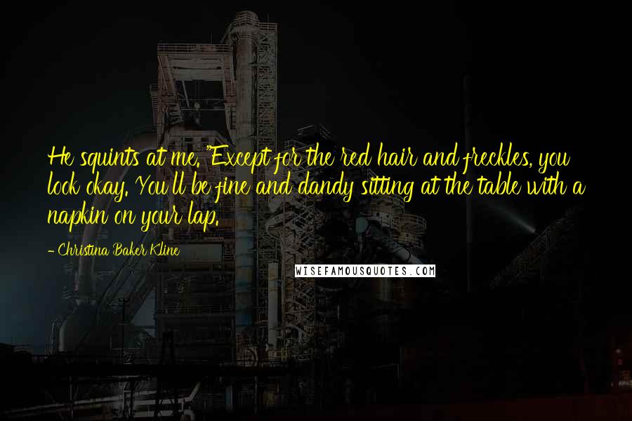 Christina Baker Kline Quotes: He squints at me. "Except for the red hair and freckles, you look okay. You'll be fine and dandy sitting at the table with a napkin on your lap.