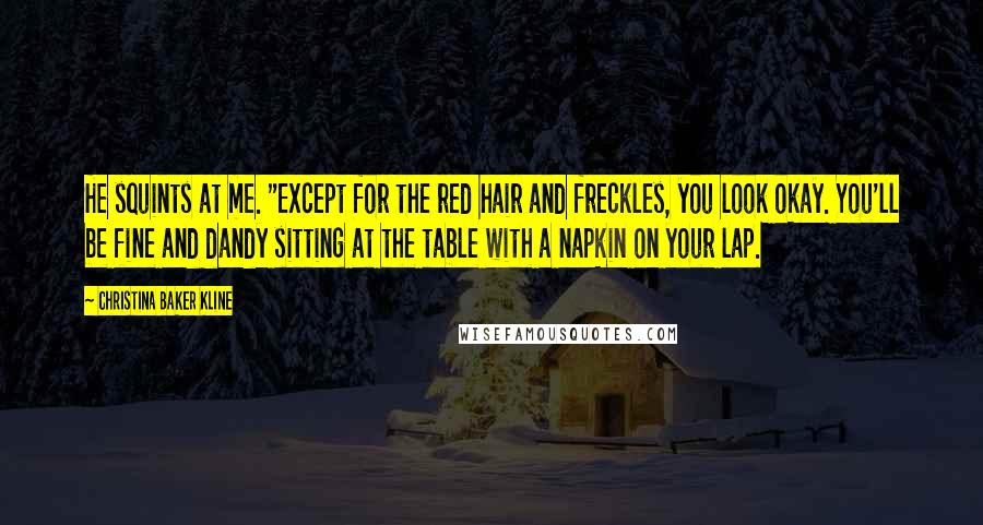 Christina Baker Kline Quotes: He squints at me. "Except for the red hair and freckles, you look okay. You'll be fine and dandy sitting at the table with a napkin on your lap.