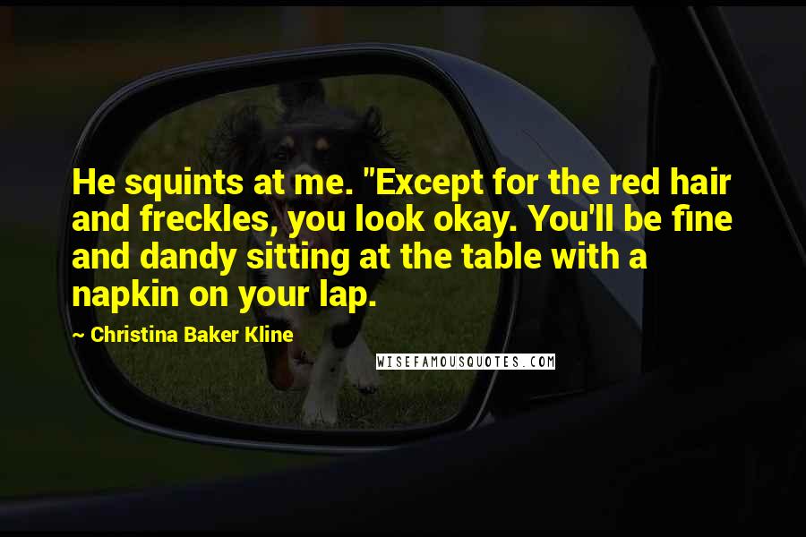 Christina Baker Kline Quotes: He squints at me. "Except for the red hair and freckles, you look okay. You'll be fine and dandy sitting at the table with a napkin on your lap.