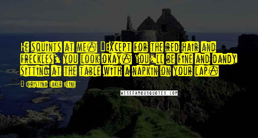 Christina Baker Kline Quotes: He squints at me. "Except for the red hair and freckles, you look okay. You'll be fine and dandy sitting at the table with a napkin on your lap.