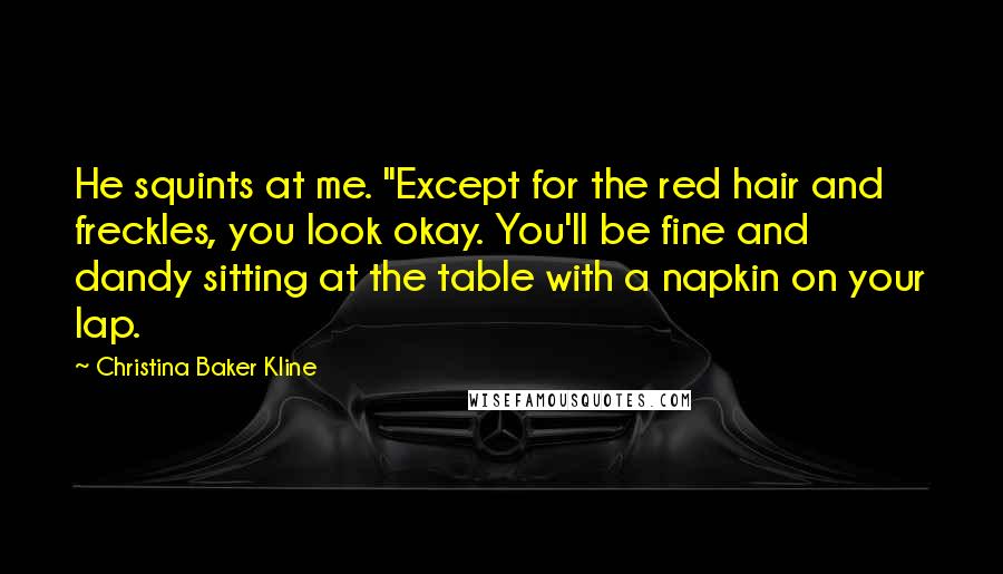 Christina Baker Kline Quotes: He squints at me. "Except for the red hair and freckles, you look okay. You'll be fine and dandy sitting at the table with a napkin on your lap.