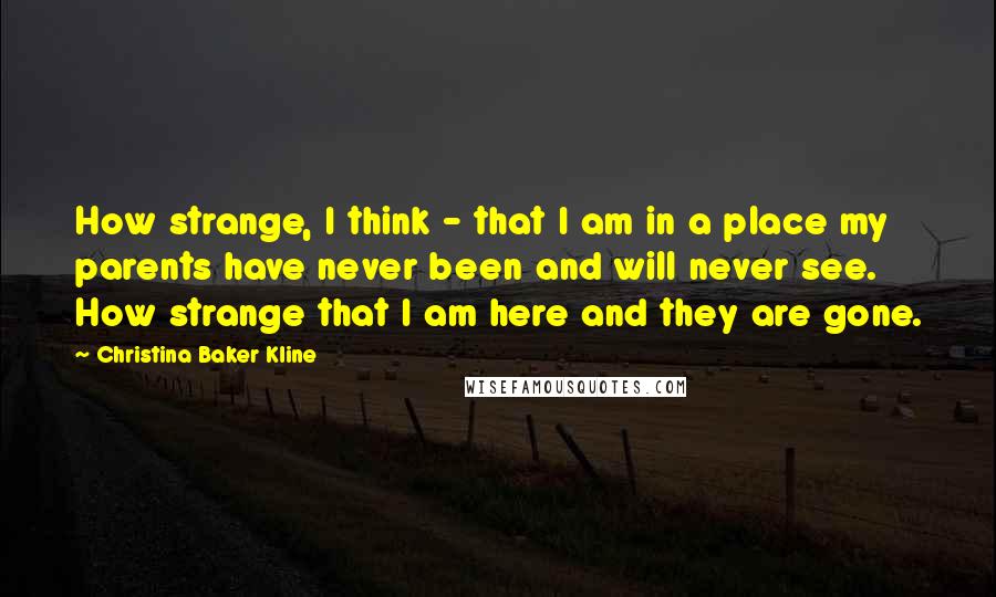 Christina Baker Kline Quotes: How strange, I think - that I am in a place my parents have never been and will never see. How strange that I am here and they are gone.