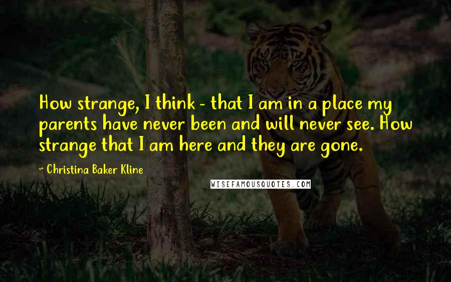 Christina Baker Kline Quotes: How strange, I think - that I am in a place my parents have never been and will never see. How strange that I am here and they are gone.