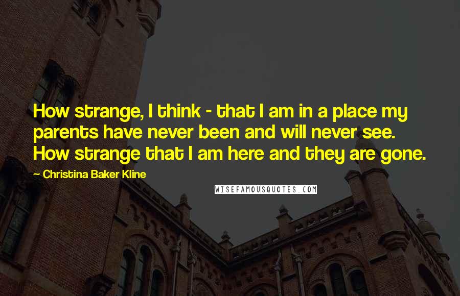 Christina Baker Kline Quotes: How strange, I think - that I am in a place my parents have never been and will never see. How strange that I am here and they are gone.