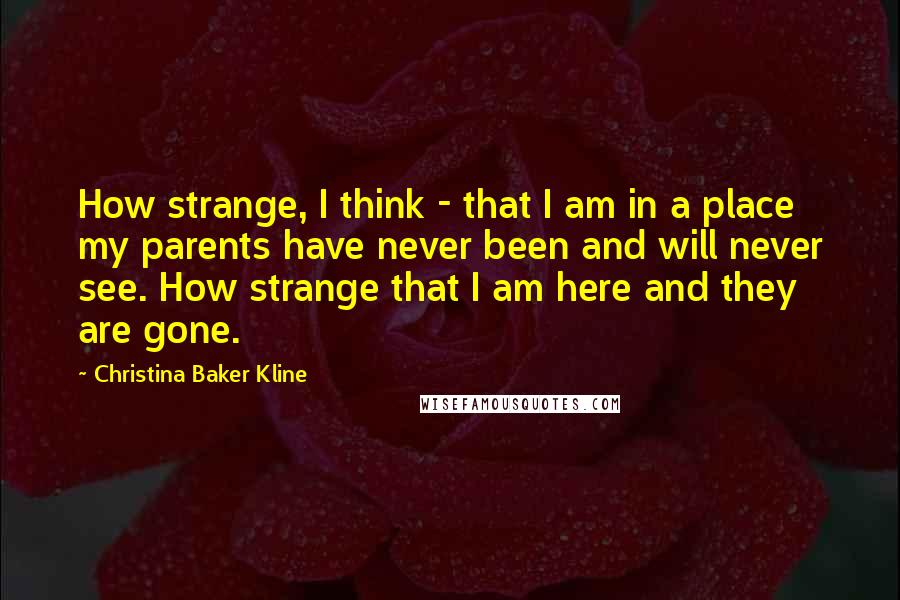 Christina Baker Kline Quotes: How strange, I think - that I am in a place my parents have never been and will never see. How strange that I am here and they are gone.