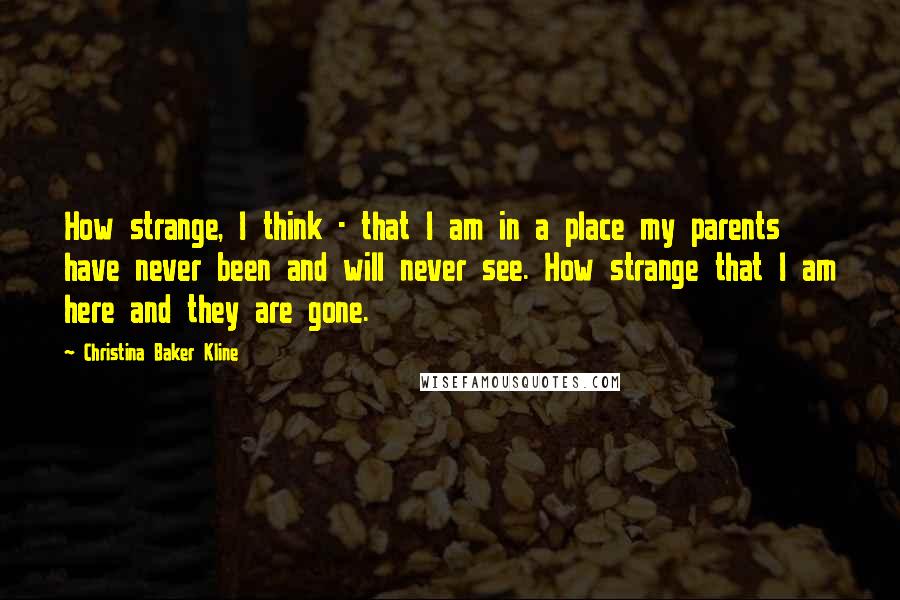 Christina Baker Kline Quotes: How strange, I think - that I am in a place my parents have never been and will never see. How strange that I am here and they are gone.