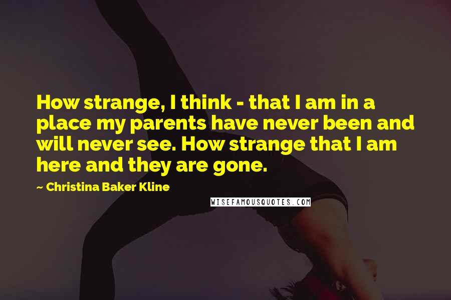 Christina Baker Kline Quotes: How strange, I think - that I am in a place my parents have never been and will never see. How strange that I am here and they are gone.