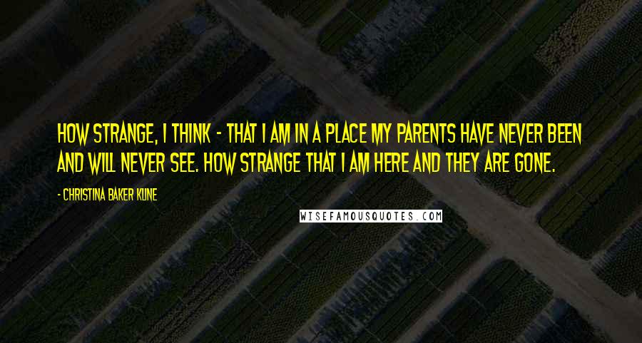 Christina Baker Kline Quotes: How strange, I think - that I am in a place my parents have never been and will never see. How strange that I am here and they are gone.