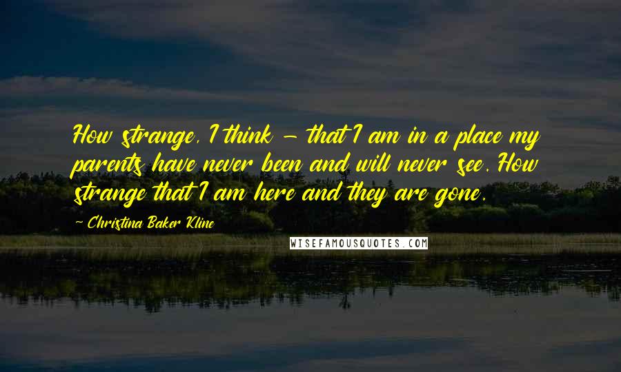 Christina Baker Kline Quotes: How strange, I think - that I am in a place my parents have never been and will never see. How strange that I am here and they are gone.